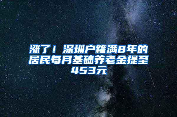 涨了！深圳户籍满8年的居民每月基础养老金提至453元