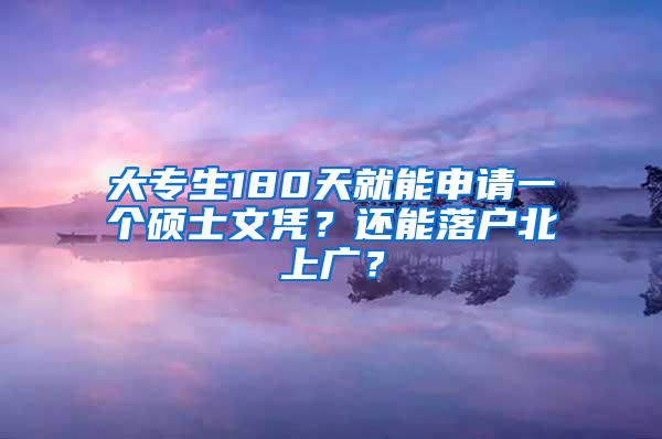 大专生180天就能申请一个硕士文凭？还能落户北上广？