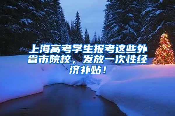 上海高考学生报考这些外省市院校，发放一次性经济补贴！