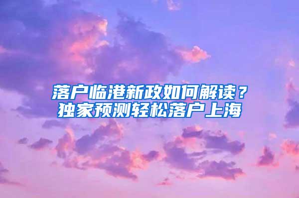 落户临港新政如何解读？独家预测轻松落户上海