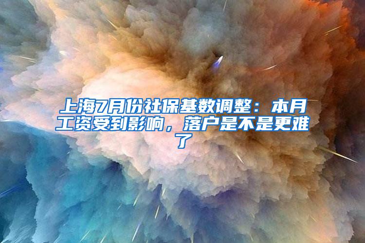 上海7月份社保基数调整：本月工资受到影响，落户是不是更难了