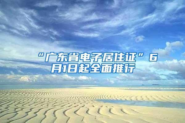 “广东省电子居住证”6月1日起全面推行