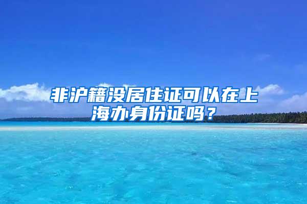 非沪籍没居住证可以在上海办身份证吗？