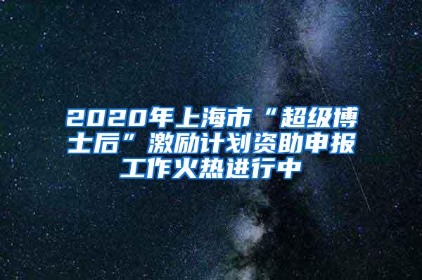 2020年上海市“超级博士后”激励计划资助申报工作火热进行中