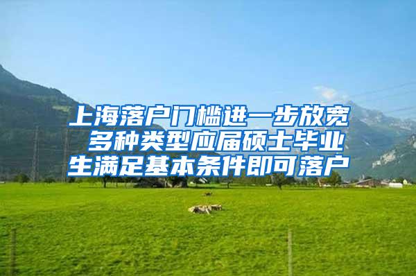 上海落户门槛进一步放宽 多种类型应届硕士毕业生满足基本条件即可落户