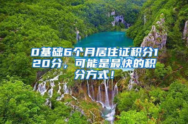 0基础6个月居住证积分120分，可能是最快的积分方式！