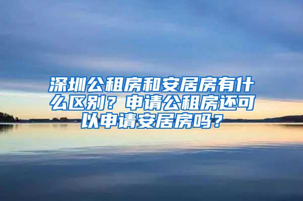 深圳公租房和安居房有什么区别？申请公租房还可以申请安居房吗？