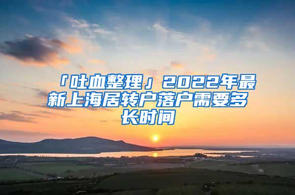 「吐血整理」2022年最新上海居转户落户需要多长时间