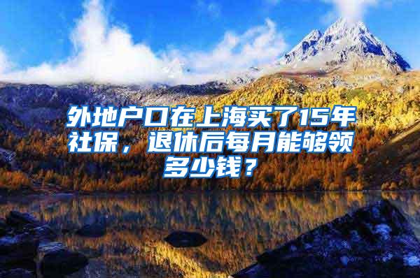 外地户口在上海买了15年社保，退休后每月能够领多少钱？