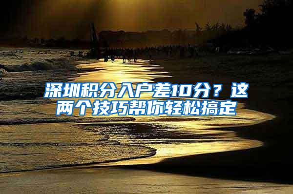 深圳积分入户差10分？这两个技巧帮你轻松搞定