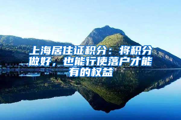 上海居住证积分：将积分做好，也能行使落户才能有的权益