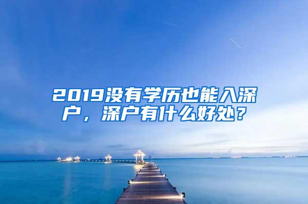 2019没有学历也能入深户，深户有什么好处？