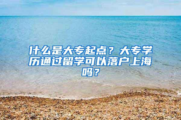 什么是大专起点？大专学历通过留学可以落户上海吗？