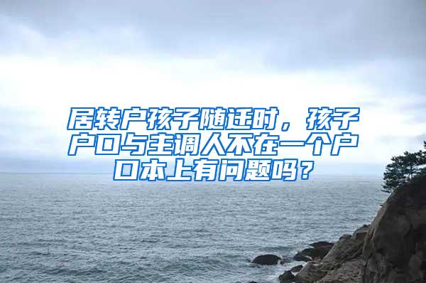 居转户孩子随迁时，孩子户口与主调人不在一个户口本上有问题吗？