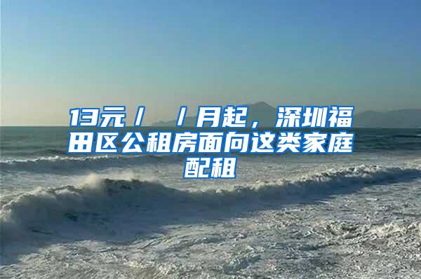 13元／㎡／月起，深圳福田区公租房面向这类家庭配租