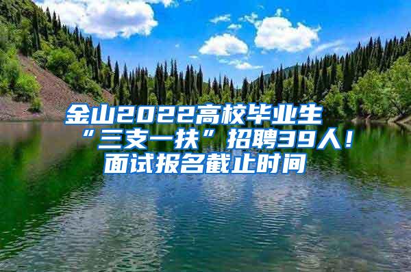 金山2022高校毕业生“三支一扶”招聘39人！面试报名截止时间→