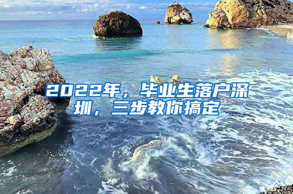 2022年，毕业生落户深圳，三步教你搞定