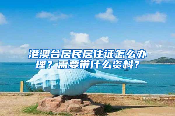 港澳台居民居住证怎么办理？需要带什么资料？