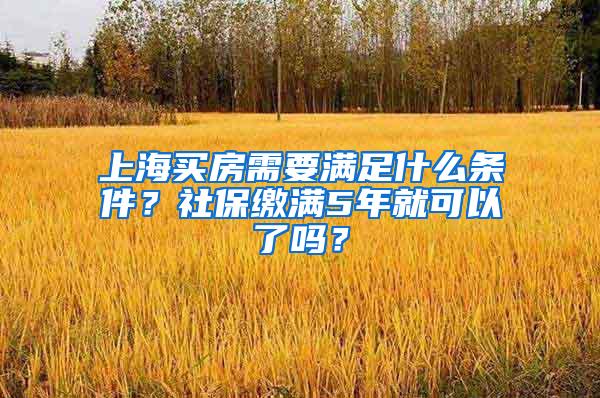 上海买房需要满足什么条件？社保缴满5年就可以了吗？