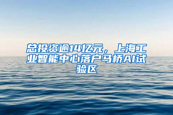 总投资逾14亿元，上海工业智能中心落户马桥AI试验区