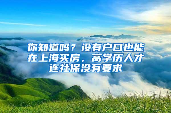 你知道吗？没有户口也能在上海买房，高学历人才连社保没有要求