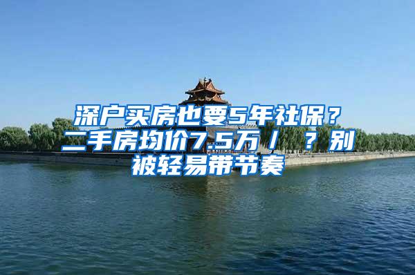 深户买房也要5年社保？二手房均价7.5万／㎡？别被轻易带节奏