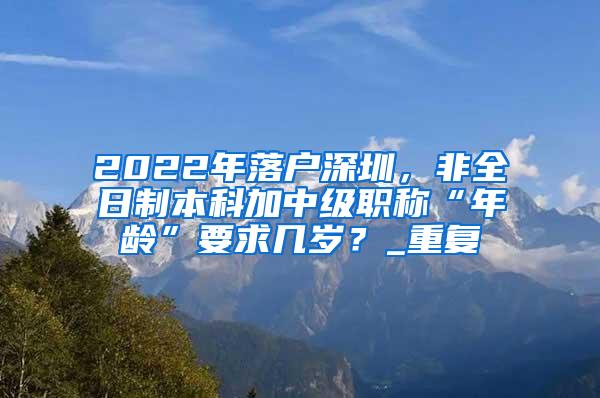 2022年落户深圳，非全日制本科加中级职称“年龄”要求几岁？_重复