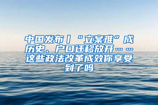 中国发布丨“立案难”成历史、户口迁移放开……这些政法改革成效你享受到了吗