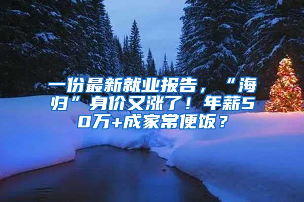 一份最新就业报告，“海归”身价又涨了！年薪50万+成家常便饭？