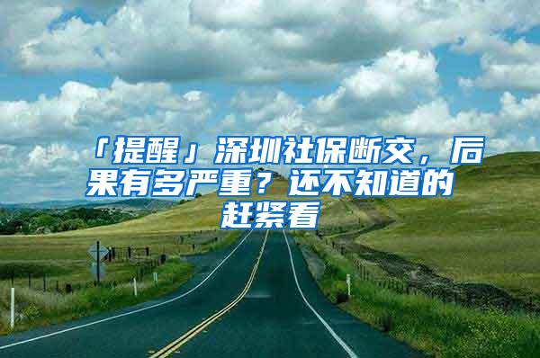 「提醒」深圳社保断交，后果有多严重？还不知道的赶紧看