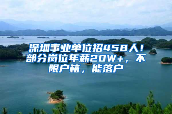 深圳事业单位招458人！部分岗位年薪20W+，不限户籍，能落户