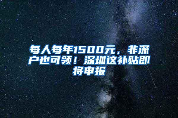 每人每年1500元，非深户也可领！深圳这补贴即将申报