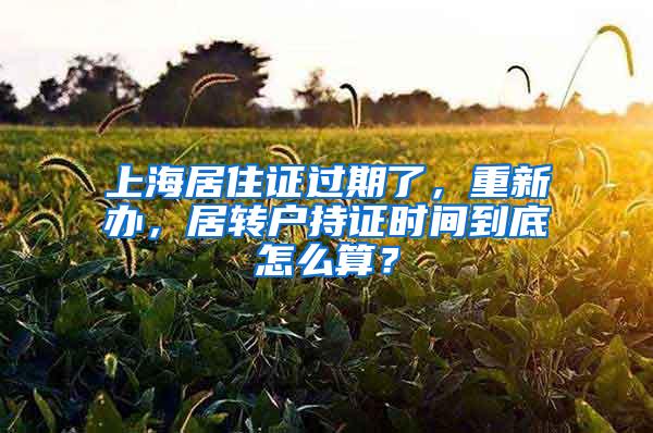 上海居住证过期了，重新办，居转户持证时间到底怎么算？