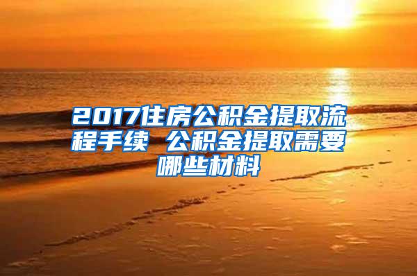 2017住房公积金提取流程手续 公积金提取需要哪些材料