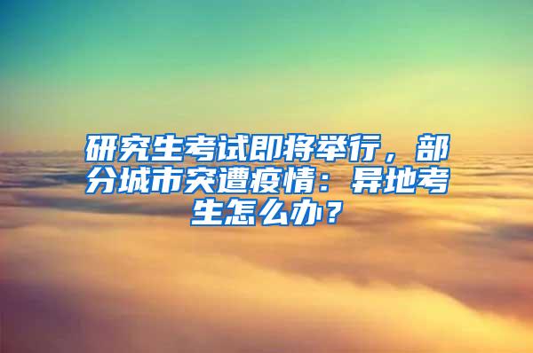 研究生考试即将举行，部分城市突遭疫情：异地考生怎么办？