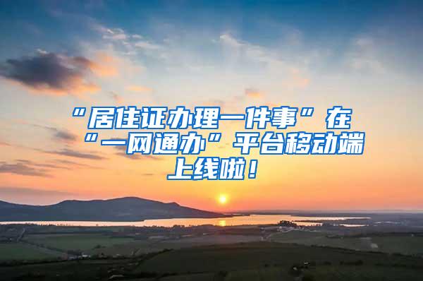 “居住证办理一件事”在“一网通办”平台移动端上线啦！