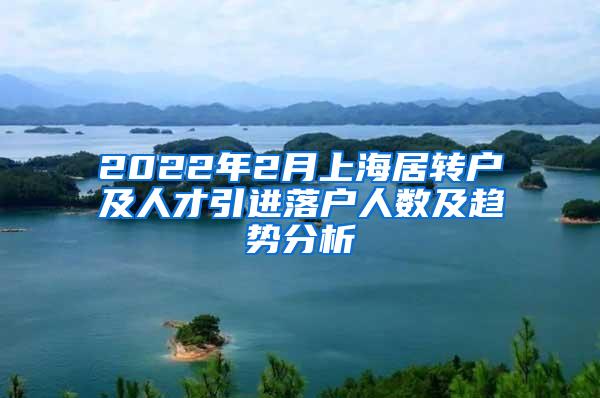 2022年2月上海居转户及人才引进落户人数及趋势分析