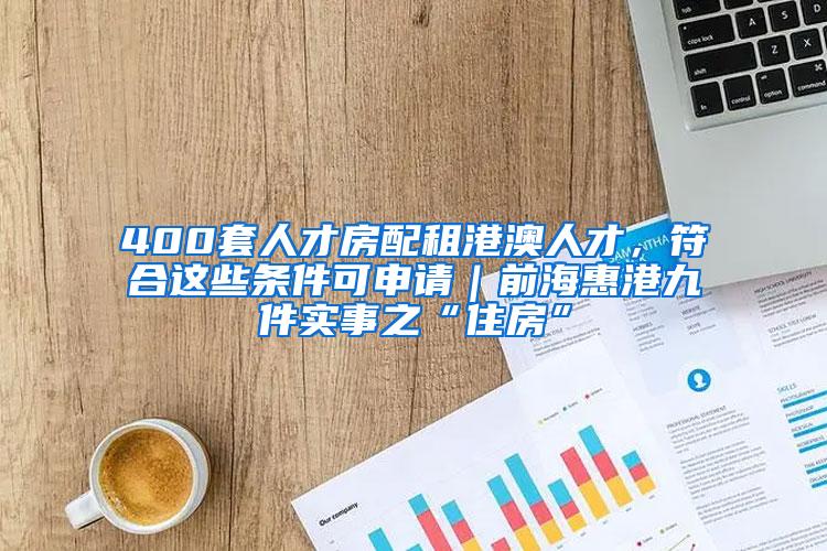 400套人才房配租港澳人才，符合这些条件可申请｜前海惠港九件实事之“住房”