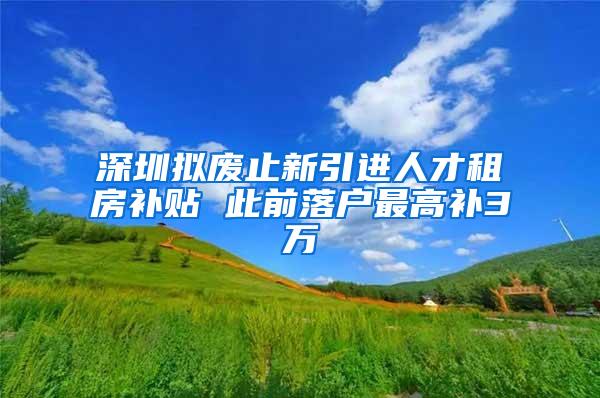 深圳拟废止新引进人才租房补贴 此前落户最高补3万