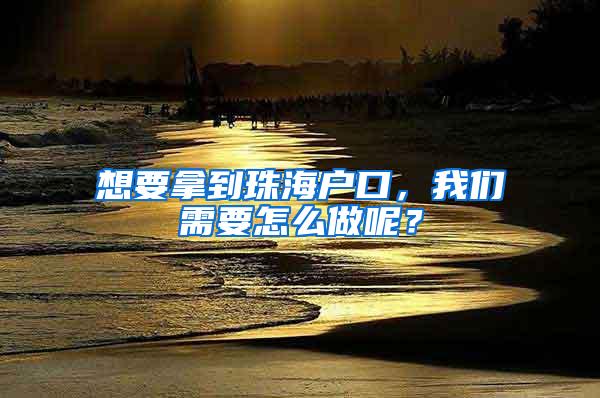 想要拿到珠海户口，我们需要怎么做呢？