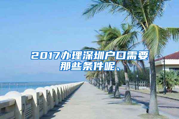 2017办理深圳户口需要那些条件呢、