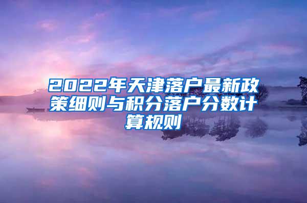 2022年天津落户最新政策细则与积分落户分数计算规则