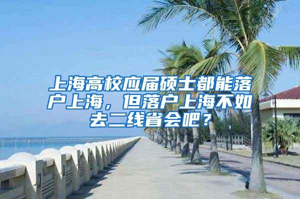 上海高校应届硕士都能落户上海，但落户上海不如去二线省会吧？