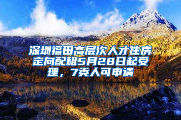 深圳福田高层次人才住房定向配租5月28日起受理，7类人可申请