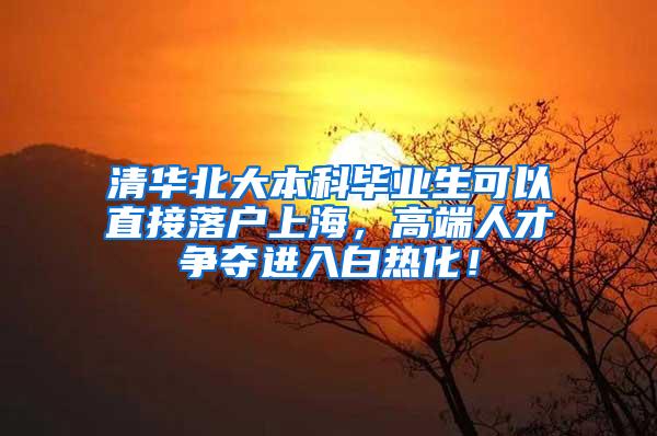 清华北大本科毕业生可以直接落户上海，高端人才争夺进入白热化！