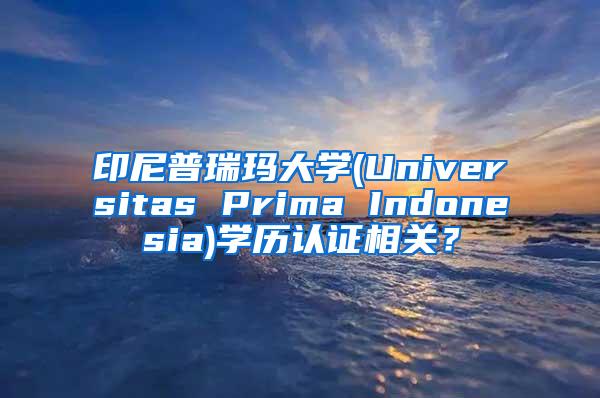 印尼普瑞玛大学(Universitas Prima Indonesia)学历认证相关？