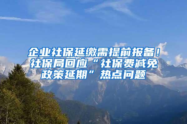 企业社保延缴需提前报备！社保局回应“社保费减免政策延期”热点问题