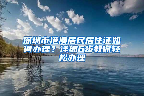 深圳市港澳居民居住证如何办理？详细6步教你轻松办理