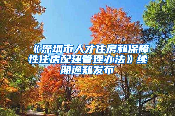 《深圳市人才住房和保障性住房配建管理办法》续期通知发布