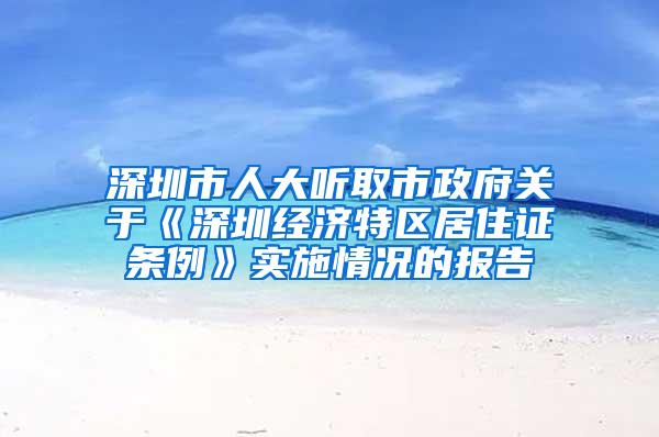 深圳市人大听取市政府关于《深圳经济特区居住证条例》实施情况的报告